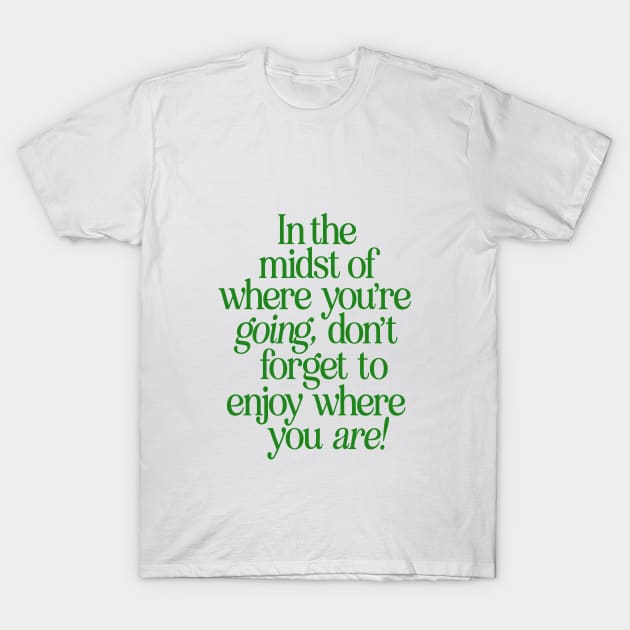 In The Midst of Where You're Going Don't Forget to Enjoy Where You Are by The Motivated Type in Green and White T-Shirt by MotivatedType